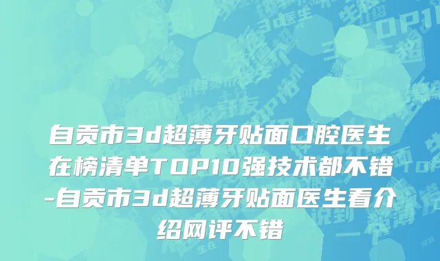 自贡市3d超薄牙贴面口腔医生在榜清单TOP10强技术都不错-自贡市3d超薄牙贴面医生看介绍网评不错