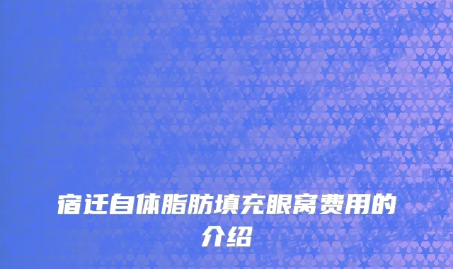 宿迁自体脂肪填充眼窝费用的介绍