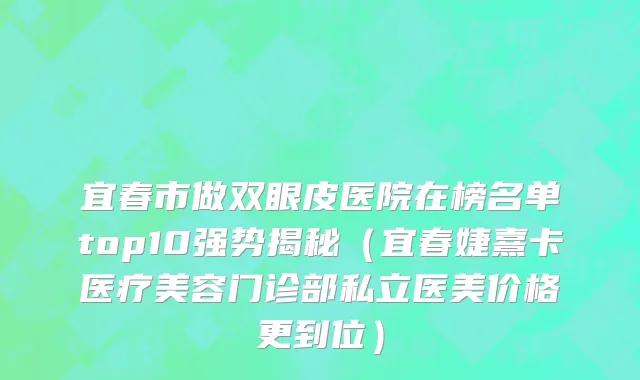 宜春市做双眼皮医院在榜名单top10强势揭秘（宜春婕熹卡医疗美容门诊部私立医美价格更到位）