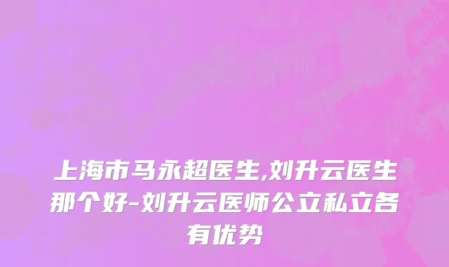 上海市马永超医生,刘升云医生那个好-刘升云医师公立私立各有优势