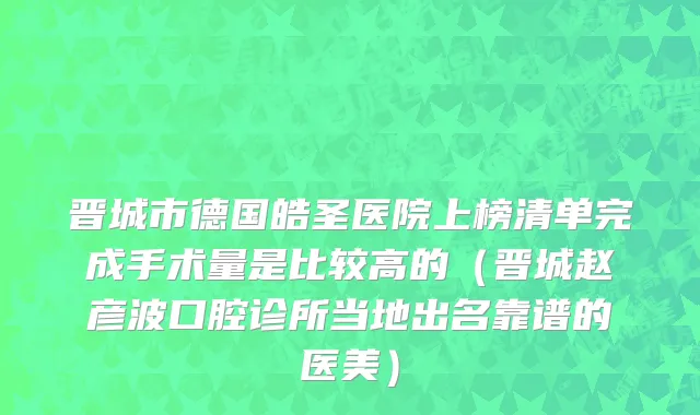 晋城市德国皓圣医院上榜清单完成手术量是比较高的（晋城赵彦波口腔诊所当地出名靠谱的医美）