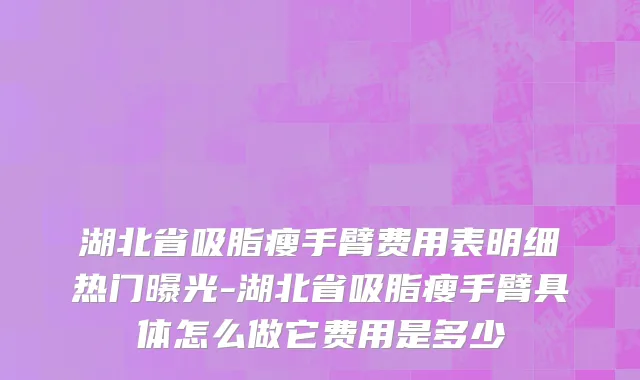 湖北省吸脂瘦手臂费用表明细热门曝光-湖北省吸脂瘦手臂具体怎么做它费用是多少