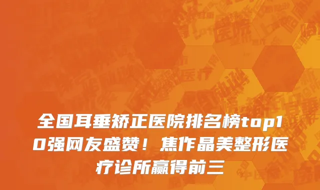 全国耳垂矫正医院排名榜top10强网友盛赞!焦作晶美整形医疗诊所赢得前三