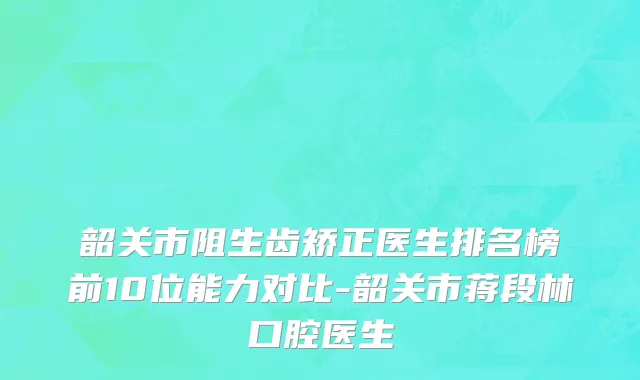 韶关市阻生齿矫正医生排名榜前10位能力对比-韶关市蒋段林口腔医生
