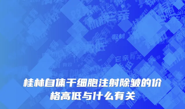 桂林自体干细胞注射除皱的价格高低与什么有关