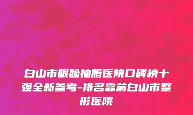 白山市眼睑抽脂医院口碑榜十强全新参考-排名靠前白山市整形医院