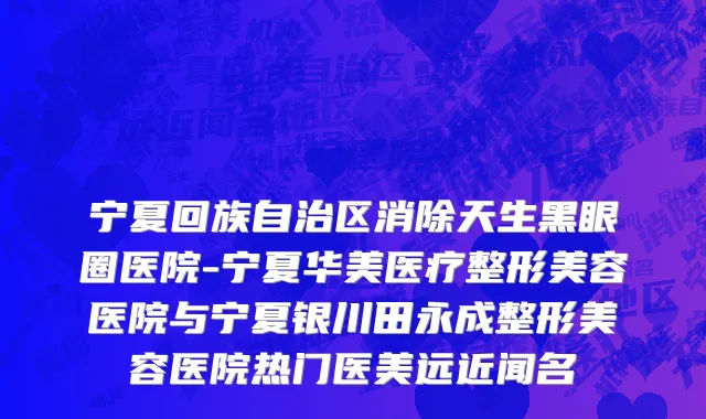 宁夏回族自治区消除天生黑眼圈医院-宁夏华美医疗整形美容医院与宁夏银川田永成整形美容医院热门医美远近闻名