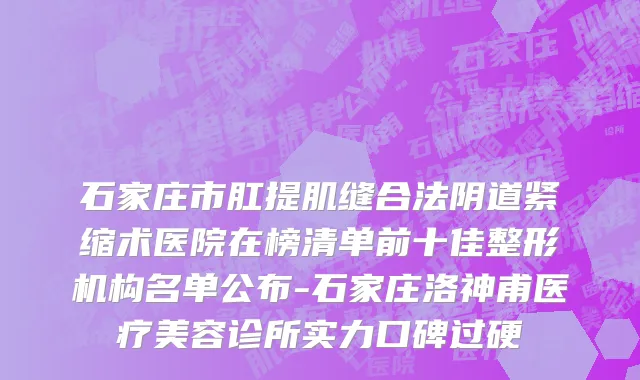 石家庄市肛提肌缝合法阴道紧缩术医院在榜清单前十佳整形机构名单公布-石家庄洛神甫医疗美容诊所实力口碑过硬