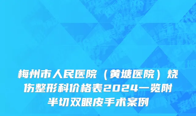 梅州市人民医院（黄塘医院）烧伤整形科价格表2024一览附半切双眼皮手术案例