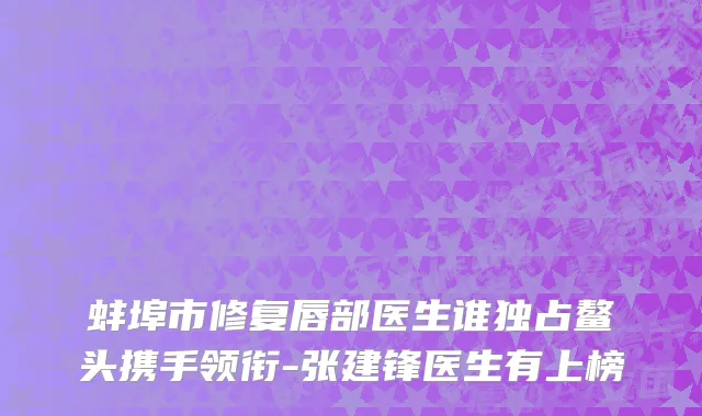 蚌埠市修复唇部医生谁独占鳌头携手领衔-张建锋医生有上榜