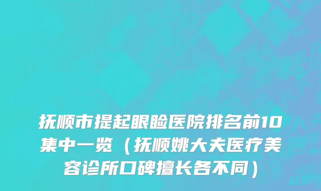 抚顺市提起眼睑医院排名前10集中一览（抚顺姚大夫医疗美容诊所口碑擅长各不同）