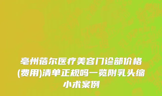 亳州蓓尔医疗美容门诊部价格(费用)清单正规吗一览附乳头缩小术案例