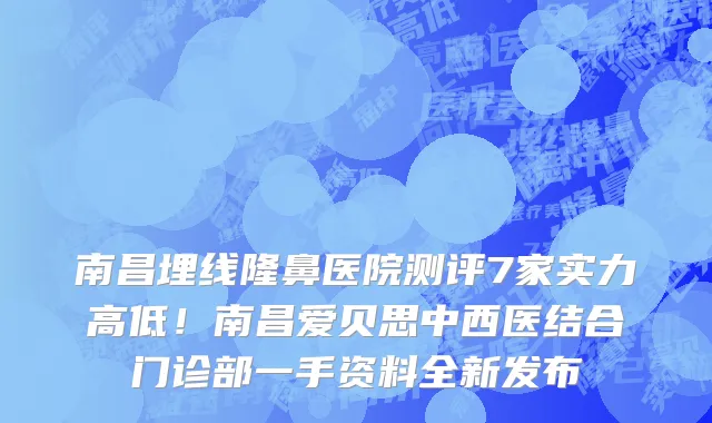 南昌埋线隆鼻医院测评7家实力高低!南昌爱贝思中西医结合门诊部一手资料全新发布