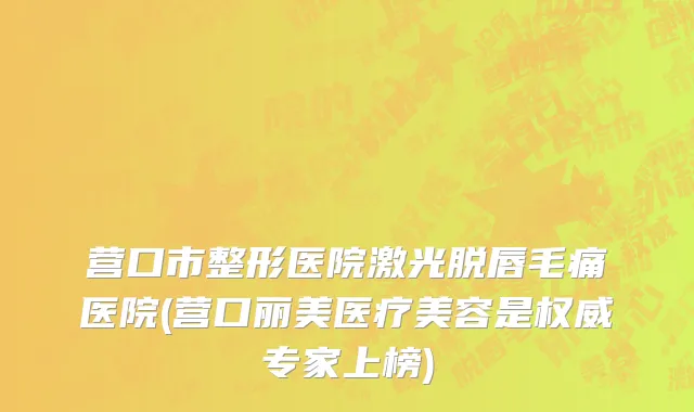 营口市整形医院激光脱唇毛痛医院(营口丽美医疗美容是权威专家上榜)