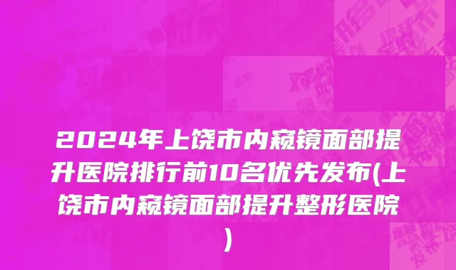 2024年上饶市内窥镜面部提升医院排行前10名优先发布(上饶市内窥镜面部提升整形医院)