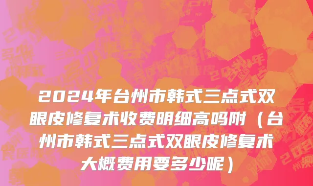 2024年台州市韩式三点式双眼皮修复术收费明细高吗附（台州市韩式三点式双眼皮修复术大概费用要多少呢）