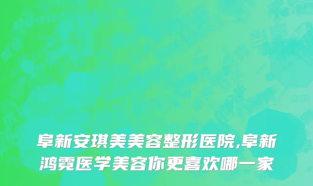 阜新安琪美美容整形医院,阜新鸿霓医学美容你更喜欢哪一家