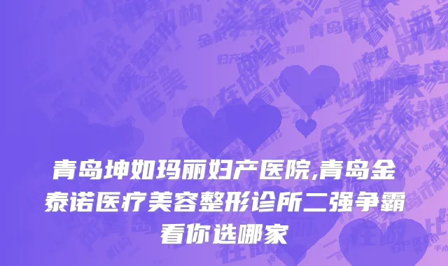 青岛坤如玛丽妇产医院,青岛金泰诺医疗美容整形诊所二强争霸看你选哪家