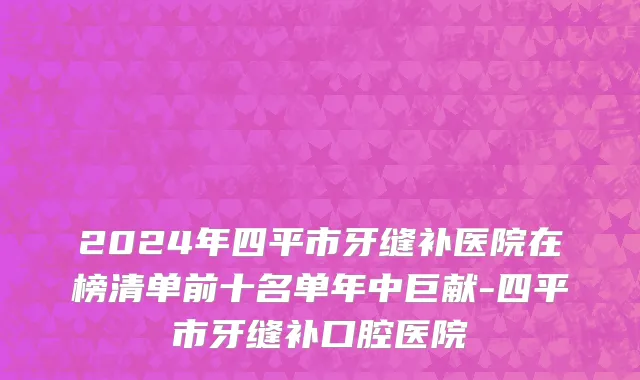 2024年四平市牙缝补医院在榜清单前十名单年中巨献-四平市牙缝补口腔医院