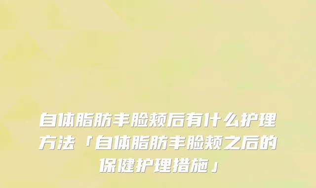 自体脂肪丰脸颊后有什么护理方法「自体脂肪丰脸颊之后的保健护理措施」