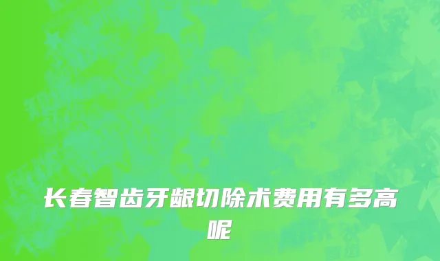 长春智齿牙龈切除术费用有多高呢