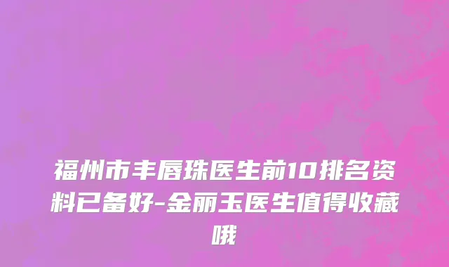 福州市丰唇珠医生前10排名资料已备好-金丽玉医生值得收藏哦