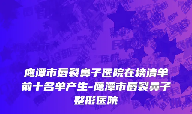 鹰潭市唇裂鼻子医院在榜清单前十名单产生-鹰潭市唇裂鼻子整形医院
