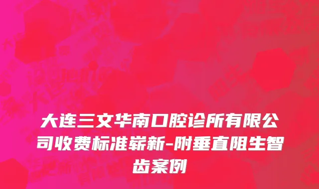 大连三文华南口腔诊所有限公司收费标准崭新-附垂直阻生智齿案例