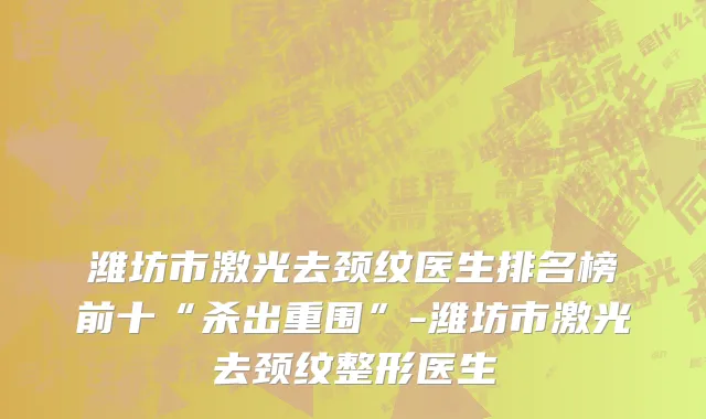 潍坊市激光去颈纹医生排名榜前十“杀出重围”-潍坊市激光去颈纹整形医生