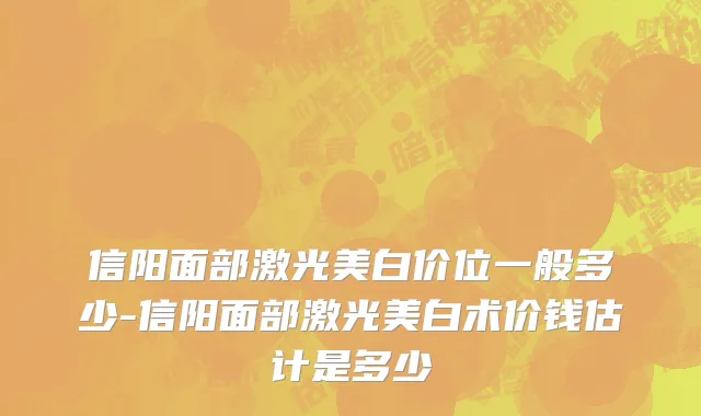 信阳面部激光美白价位一般多少-信阳面部激光美白术价钱估计是多少