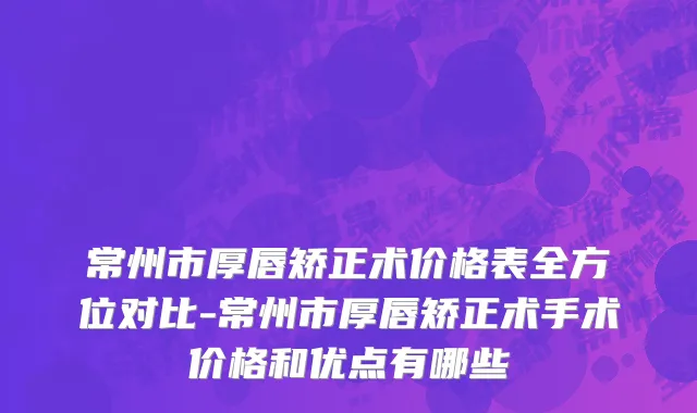 常州市厚唇矫正术价格表全方位对比-常州市厚唇矫正术手术价格和优点有哪些