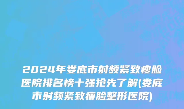 2024年娄底市射频紧致瘦脸医院排名榜十强抢先了解(娄底市射频紧致瘦脸整形医院)
