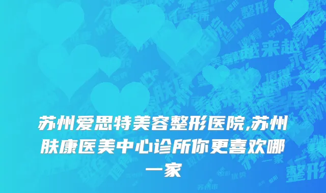 苏州爱思特美容整形医院,苏州肤康医美中心诊所你更喜欢哪一家