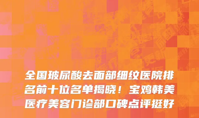 全国玻尿酸去面部细纹医院排名前十位名单揭晓！宝鸡韩美医疗美容门诊部口碑点评挺好