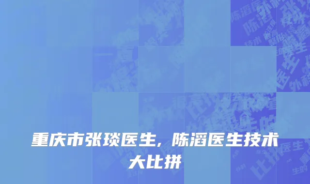 重庆市张琰医生,​陈滔医生技术大比拼