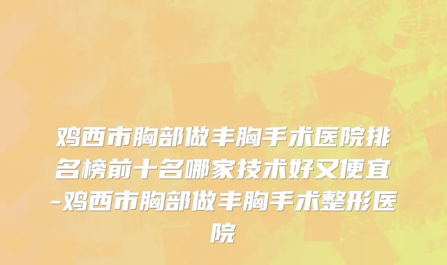 鸡西市胸部做丰胸手术医院排名榜前十名哪家技术好又便宜-鸡西市胸部做丰胸手术整形医院