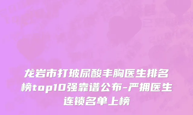 龙岩市打玻尿酸丰胸医生排名榜top10强靠谱公布-严拥医生连锁名单上榜
