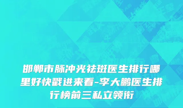 邯郸市脉冲光祛斑医生排行哪里好快戳进来看-李大鹏医生排行榜前三私立领衔