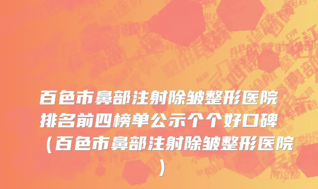 百色市鼻部注射除皱整形医院排名前四榜单公示个个好口碑（百色市鼻部注射除皱整形医院）