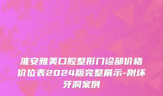 淮安雅美口腔整形门诊部价格价位表2024版完整展示-附坏牙洞案例