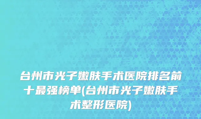 台州市光子嫩肤手术医院排名前十最强榜单(台州市光子嫩肤手术整形医院)