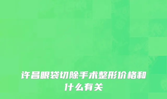 许昌眼袋切除手术整形价格和什么有关