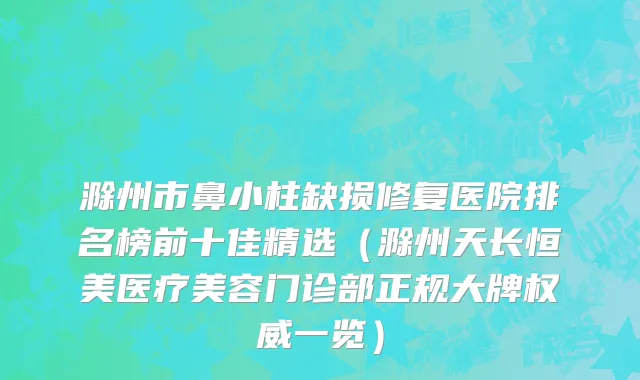滁州市鼻小柱缺损修复医院排名榜前十佳精选（滁州天长恒美医疗美容门诊部正规大牌权威一览）
