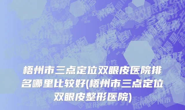 梧州市三点定位双眼皮医院排名哪里比较好(梧州市三点定位双眼皮整形医院)