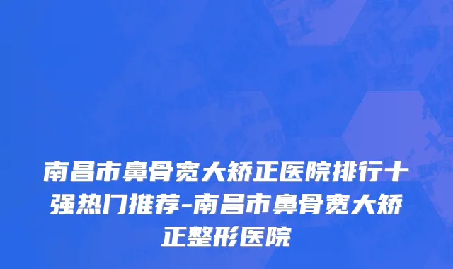 南昌市鼻骨宽大矫正医院排行十强热门推荐-南昌市鼻骨宽大矫正整形医院