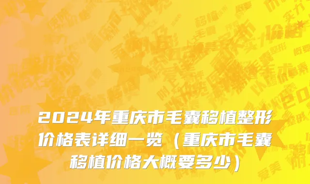 2024年重庆市毛囊移植整形价格表详细一览（重庆市毛囊移植价格大概要多少）