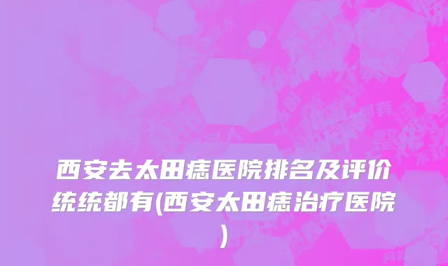 西安去太田痣医院排名及评价统统都有(西安太田痣治疗医院)