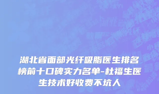 湖北省面部光纤吸脂医生排名榜前十口碑实力名单-杜福生医生技术好收费不坑人