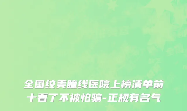 全国纹美瞳线医院上榜清单前十看了不被怕骗-正规有名气