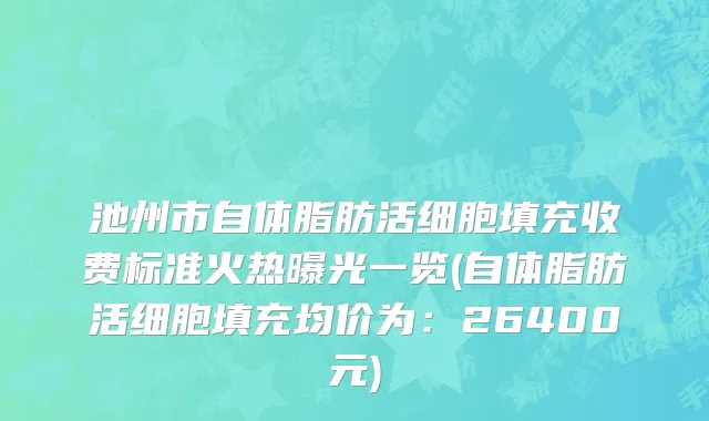 池州市自体脂肪活细胞填充收费标准火热曝光一览(自体脂肪活细胞填充均价为：26400元)